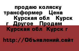 продаю коляску трансформер › Цена ­ 2 000 - Курская обл., Курск г. Другое » Продам   . Курская обл.,Курск г.